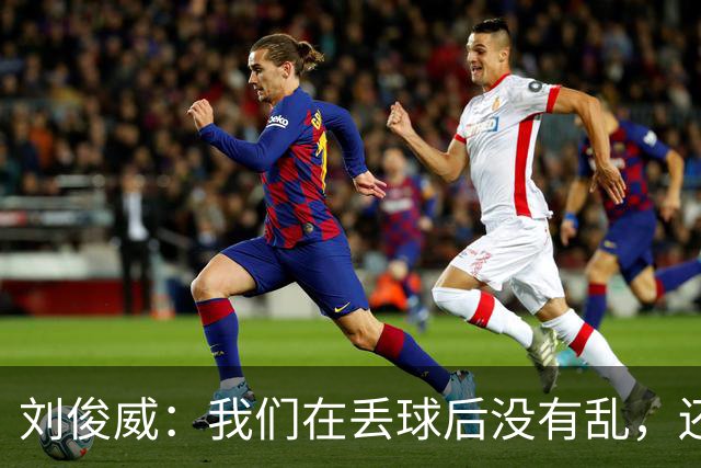 刘俊威：我们在丢球后没有乱，还是能通过正常配合完成射门并得分