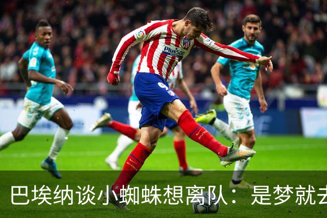 巴埃纳谈小蜘蛛想离队：是梦就去追，但如果球队不卖他也得接受