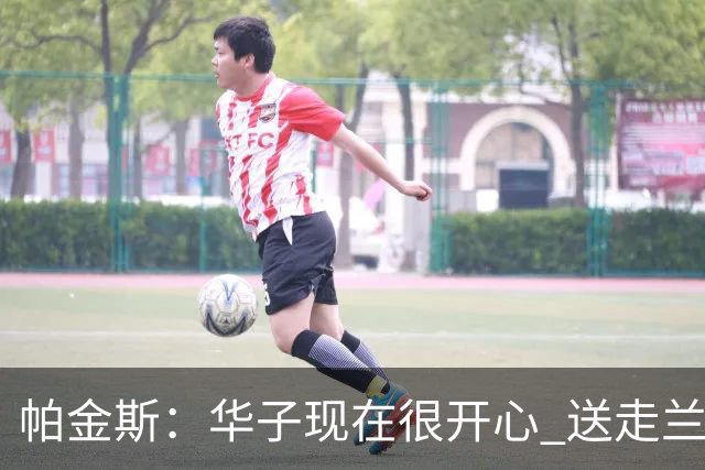 帕金斯：华子现在很开心 送走兰德尔是为了摆脱他带来的负能量