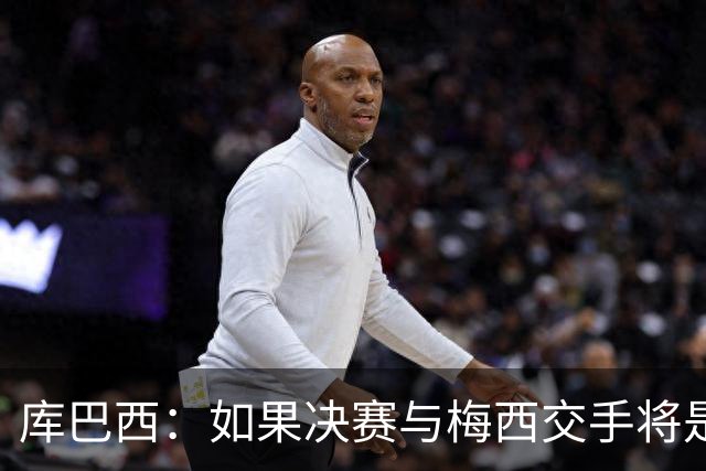 库巴西：如果决赛与梅西交手将是梦想成真 阿尔瓦雷斯确实很难防