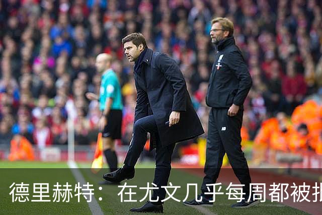 德里赫特：在尤文几乎每周都被批评 曼联关注度是从未经历过的