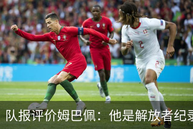 队报评价姆巴佩：他是解放者纪录创造者 他只想一路走到决赛