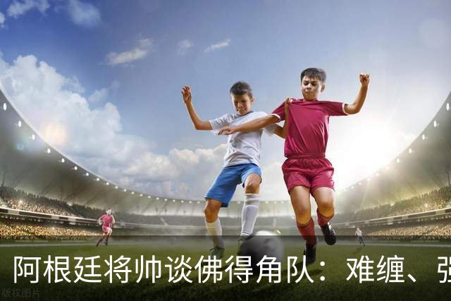 阿根廷将帅谈佛得角队：难缠、强大……
