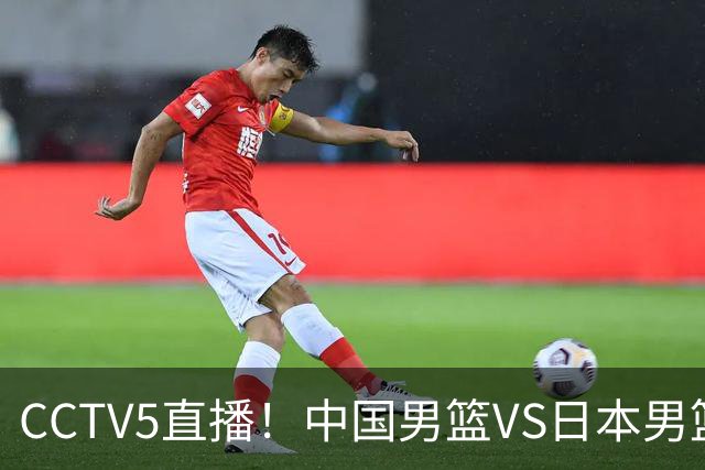CCTV5直播！中国男篮VS日本男篮，2大NBA球员缺阵，杨瀚森胡金秋2选1